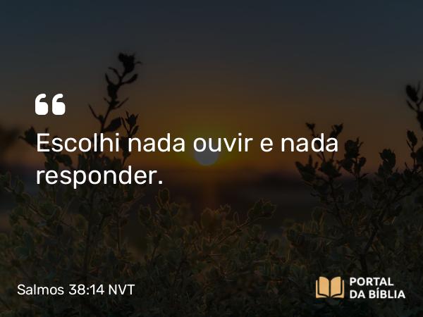 Salmos 38:14 NVT - Escolhi nada ouvir e nada responder.