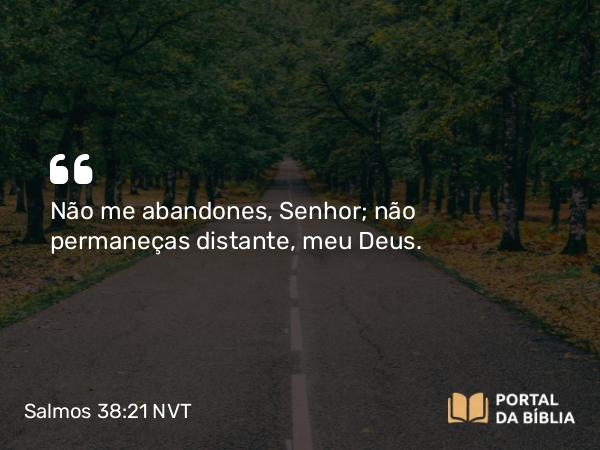 Salmos 38:21 NVT - Não me abandones, SENHOR; não permaneças distante, meu Deus.