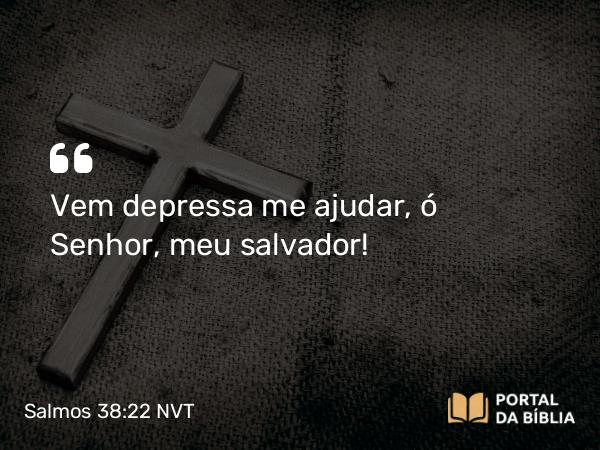 Salmos 38:22 NVT - Vem depressa me ajudar, ó Senhor, meu salvador!