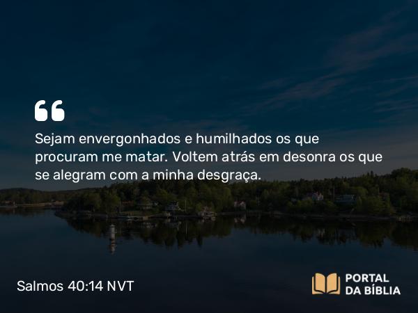 Salmos 40:14 NVT - Sejam envergonhados e humilhados os que procuram me matar. Voltem atrás em desonra os que se alegram com a minha desgraça.