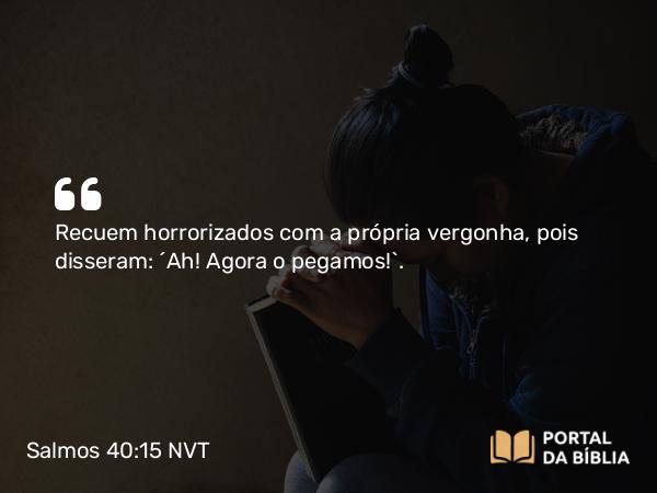 Salmos 40:15 NVT - Recuem horrorizados com a própria vergonha, pois disseram: “Ah! Agora o pegamos!”.