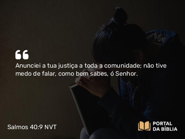 Salmos 40:9-10 NVT - Anunciei a tua justiça a toda a comunidade; não tive medo de falar, como bem sabes, ó SENHOR.