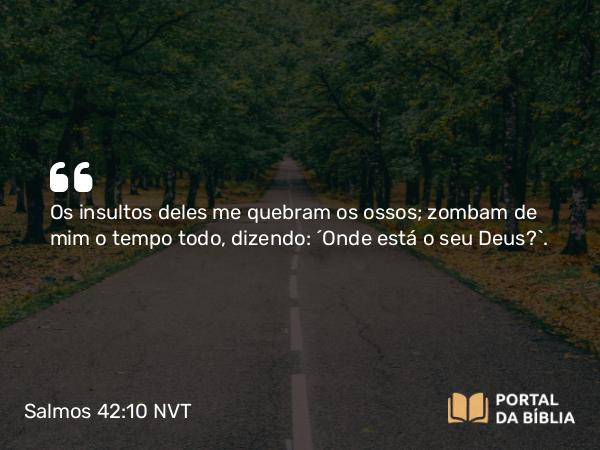 Salmos 42:10 NVT - Os insultos deles me quebram os ossos; zombam de mim o tempo todo, dizendo: “Onde está o seu Deus?”.