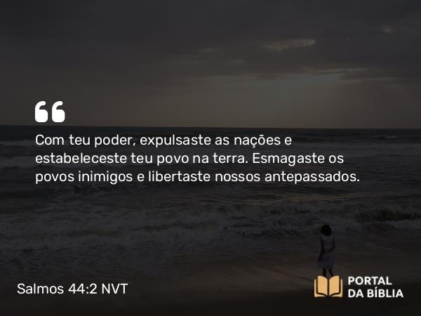 Salmos 44:2 NVT - Com teu poder, expulsaste as nações e estabeleceste teu povo na terra. Esmagaste os povos inimigos e libertaste nossos antepassados.