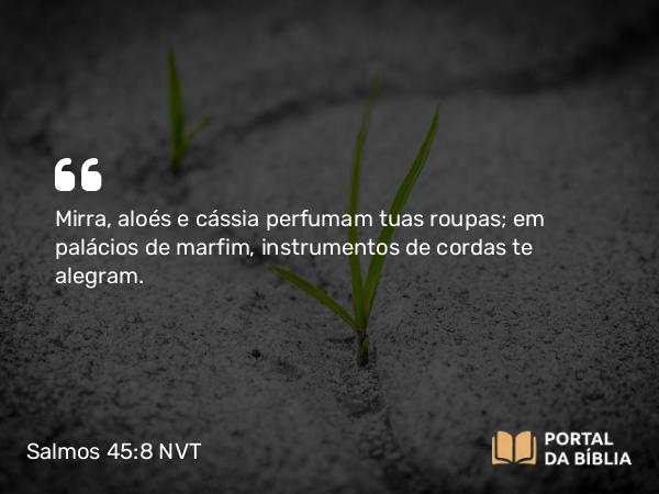 Salmos 45:8 NVT - Mirra, aloés e cássia perfumam tuas roupas; em palácios de marfim, instrumentos de cordas te alegram.