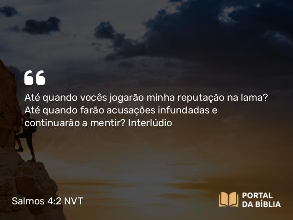 Salmos 4:2 NVT - Até quando vocês jogarão minha reputação na lama? Até quando farão acusações infundadas e continuarão a mentir?