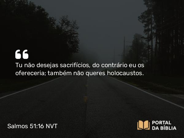 Salmos 51:16-17 NVT - Tu não desejas sacrifícios, do contrário eu os ofereceria; também não queres holocaustos.