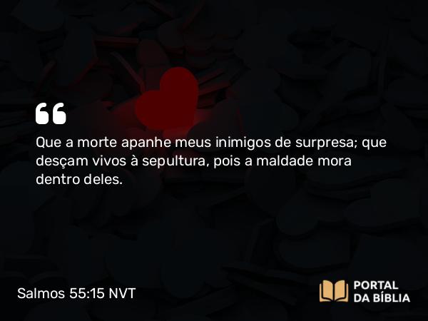 Salmos 55:15 NVT - Que a morte apanhe meus inimigos de surpresa; que desçam vivos à sepultura, pois a maldade mora dentro deles.