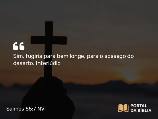 Salmos 55:7 NVT - Sim, fugiria para bem longe, para o sossego do deserto.