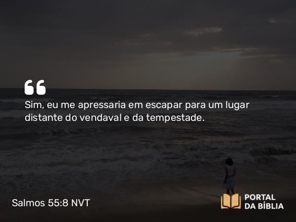 Salmos 55:8 NVT - Sim, eu me apressaria em escapar para um lugar distante do vendaval e da tempestade.