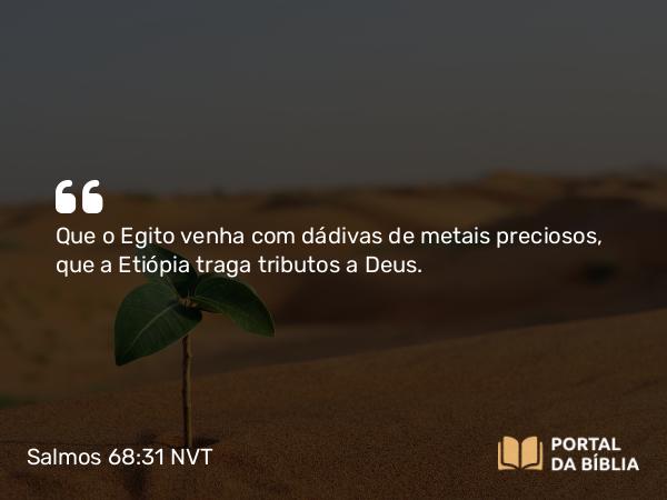 Salmos 68:31 NVT - Que o Egito venha com dádivas de metais preciosos, que a Etiópia traga tributos a Deus.