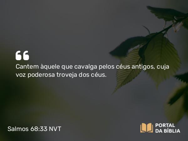 Salmos 68:33 NVT - Cantem àquele que cavalga pelos céus antigos, cuja voz poderosa troveja dos céus.