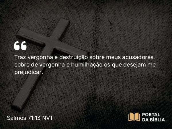 Salmos 71:13 NVT - Traz vergonha e destruição sobre meus acusadores, cobre de vergonha e humilhação os que desejam me prejudicar.