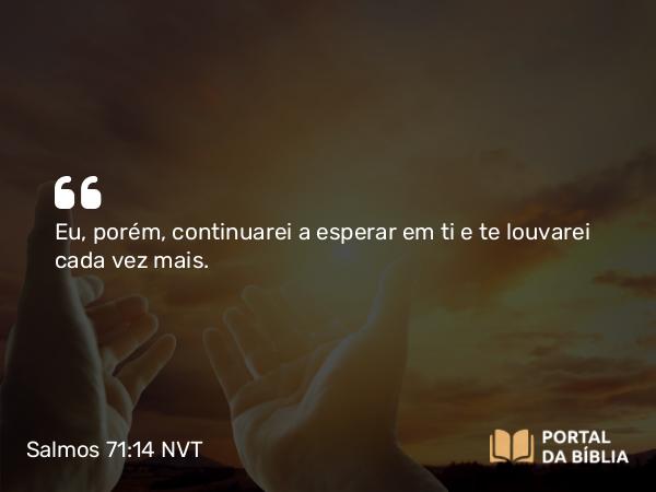 Salmos 71:14 NVT - Eu, porém, continuarei a esperar em ti e te louvarei cada vez mais.