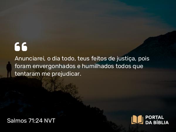 Salmos 71:24 NVT - Anunciarei, o dia todo, teus feitos de justiça, pois foram envergonhados e humilhados todos que tentaram me prejudicar.