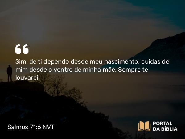 Salmos 71:6 NVT - Sim, de ti dependo desde meu nascimento; cuidas de mim desde o ventre de minha mãe. Sempre te louvarei!