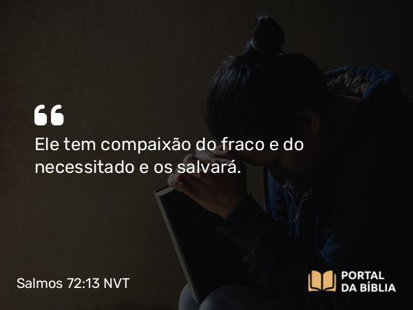 Salmos 72:13-14 NVT - Ele tem compaixão do fraco e do necessitado e os salvará.