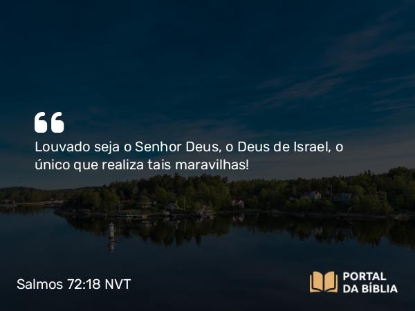 Salmos 72:18 NVT - Louvado seja o SENHOR Deus, o Deus de Israel, o único que realiza tais maravilhas!