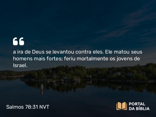 Salmos 78:31 NVT - a ira de Deus se levantou contra eles. Ele matou seus homens mais fortes; feriu mortalmente os jovens de Israel.