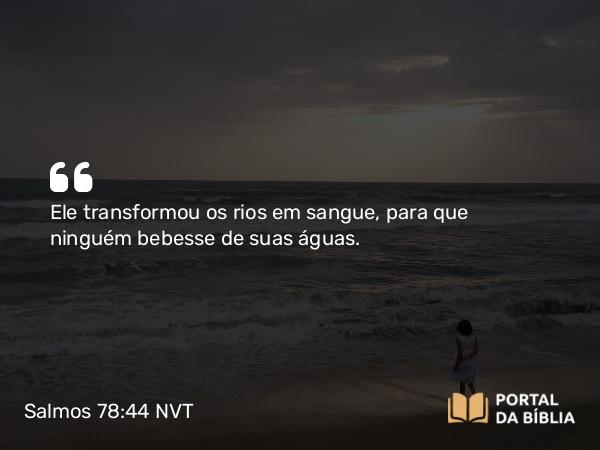 Salmos 78:44 NVT - Ele transformou os rios em sangue, para que ninguém bebesse de suas águas.