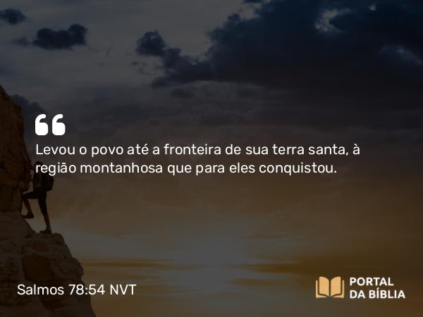 Salmos 78:54 NVT - Levou o povo até a fronteira de sua terra santa, à região montanhosa que para eles conquistou.