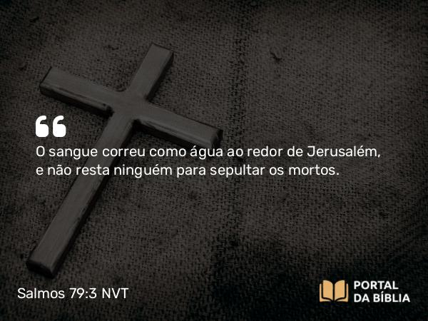 Salmos 79:3 NVT - O sangue correu como água ao redor de Jerusalém, e não resta ninguém para sepultar os mortos.