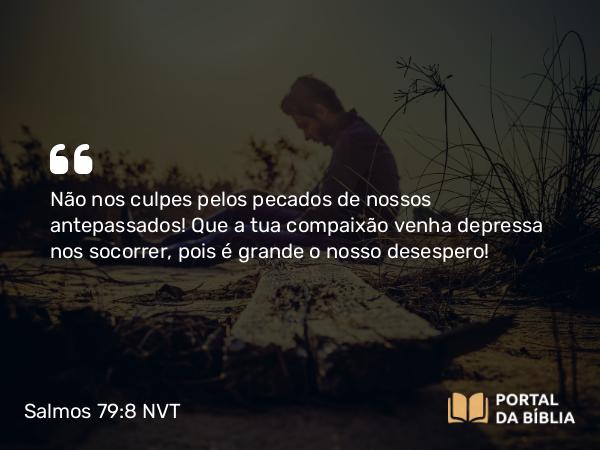 Salmos 79:8 NVT - Não nos culpes pelos pecados de nossos antepassados! Que a tua compaixão venha depressa nos socorrer, pois é grande o nosso desespero!