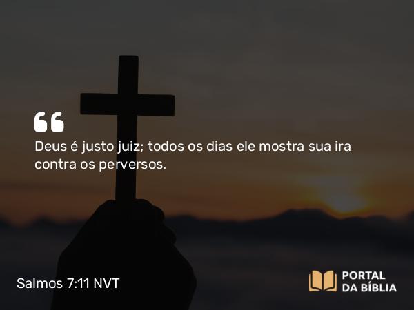 Salmos 7:11 NVT - Deus é justo juiz; todos os dias ele mostra sua ira contra os perversos.