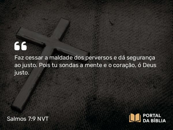 Salmos 7:9 NVT - Faz cessar a maldade dos perversos e dá segurança ao justo. Pois tu sondas a mente e o coração, ó Deus justo.