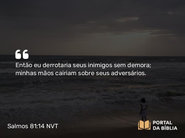 Salmos 81:14 NVT - Então eu derrotaria seus inimigos sem demora; minhas mãos cairiam sobre seus adversários.