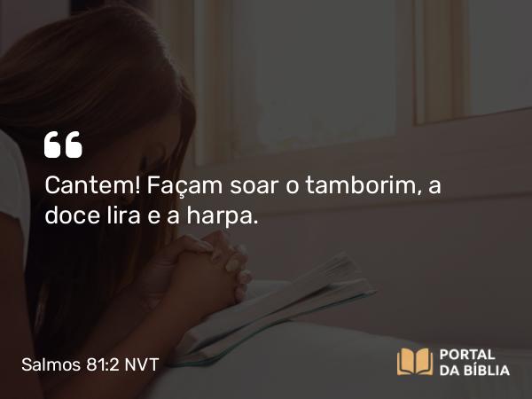 Salmos 81:2 NVT - Cantem! Façam soar o tamborim, a doce lira e a harpa.