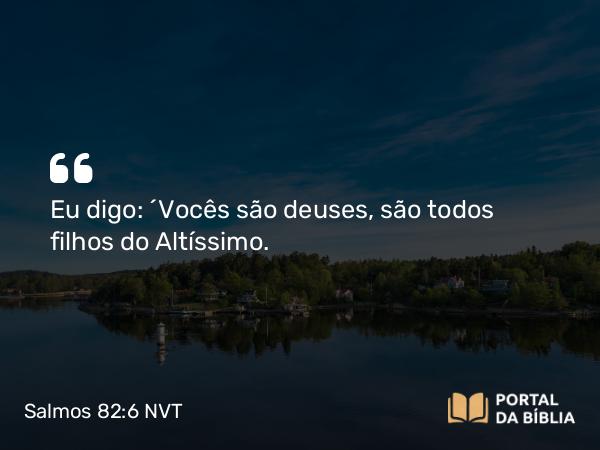 Salmos 82:6 NVT - Eu digo: ‘Vocês são deuses, são todos filhos do Altíssimo.