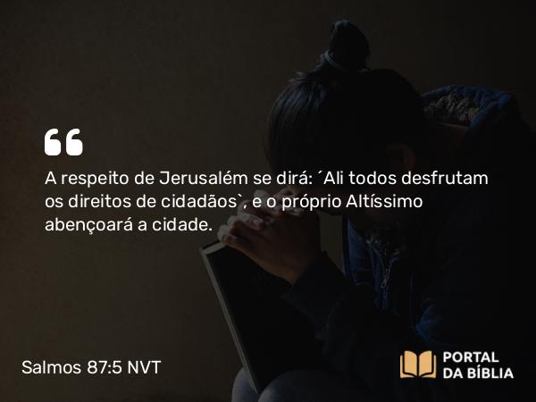 Salmos 87:5 NVT - A respeito de Jerusalém se dirá: “Ali todos desfrutam os direitos de cidadãos”, e o próprio Altíssimo abençoará a cidade.