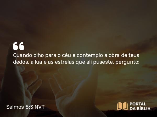 Salmos 8:3 NVT - Quando olho para o céu e contemplo a obra de teus dedos, a lua e as estrelas que ali puseste, pergunto: