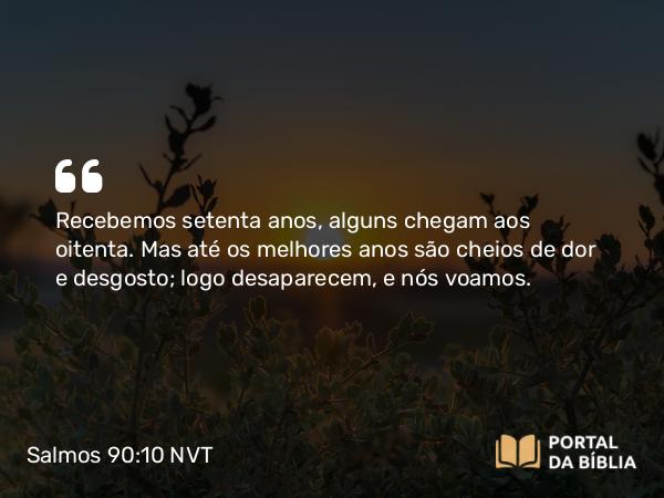 Salmos 90:10 NVT - Recebemos setenta anos, alguns chegam aos oitenta. Mas até os melhores anos são cheios de dor e desgosto; logo desaparecem, e nós voamos.