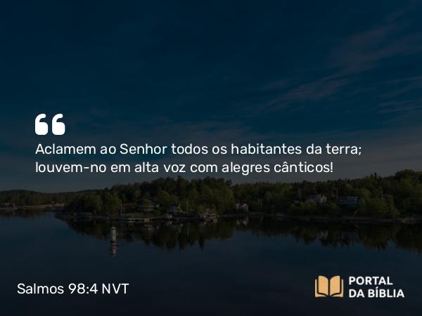 Salmos 98:4 NVT - Aclamem ao SENHOR todos os habitantes da terra; louvem-no em alta voz com alegres cânticos!