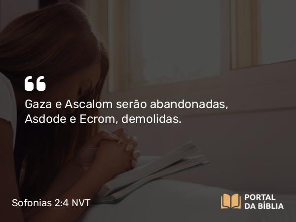 Sofonias 2:4 NVT - Gaza e Ascalom serão abandonadas, Asdode e Ecrom, demolidas.