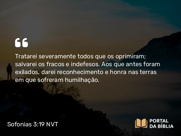 Sofonias 3:19-20 NVT - Tratarei severamente todos que os oprimiram; salvarei os fracos e indefesos. Aos que antes foram exilados, darei reconhecimento e honra nas terras em que sofreram humilhação.