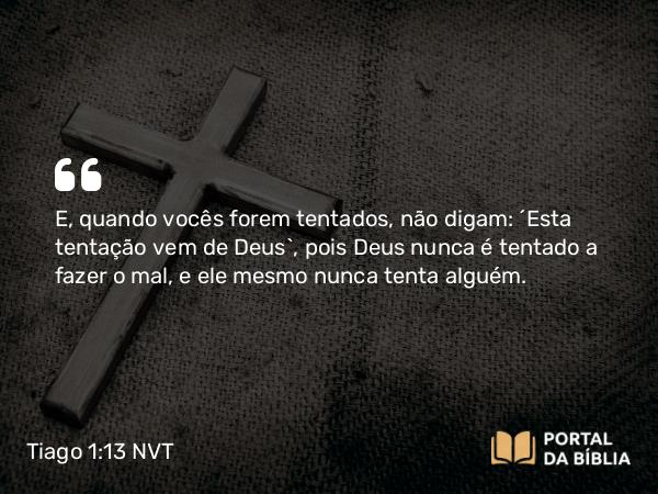 Tiago 1:13 NVT - E, quando vocês forem tentados, não digam: “Esta tentação vem de Deus”, pois Deus nunca é tentado a fazer o mal, e ele mesmo nunca tenta alguém.