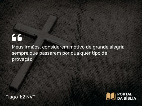 Tiago 1:2-3 NVT - Meus irmãos, considerem motivo de grande alegria sempre que passarem por qualquer tipo de provação,