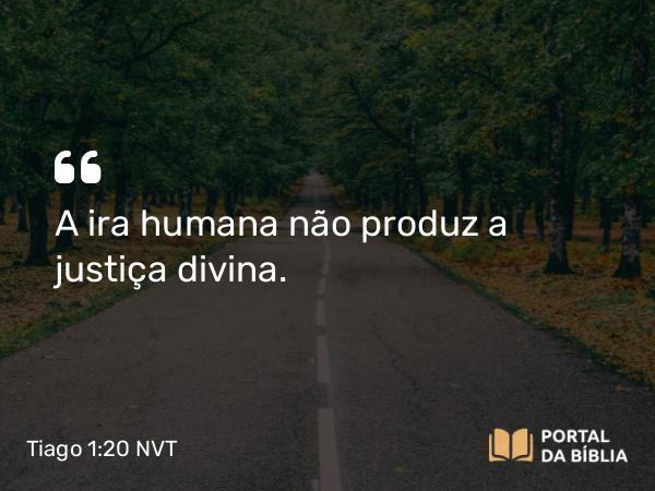 Tiago 1:20 NVT - A ira humana não produz a justiça divina.