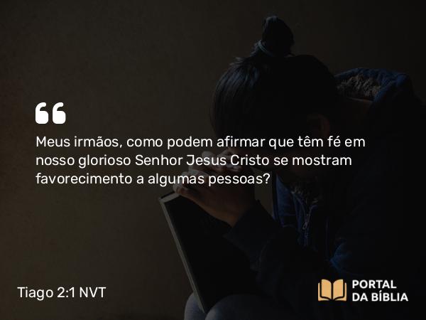 Tiago 2:1 NVT - Meus irmãos, como podem afirmar que têm fé em nosso glorioso Senhor Jesus Cristo se mostram favorecimento a algumas pessoas?