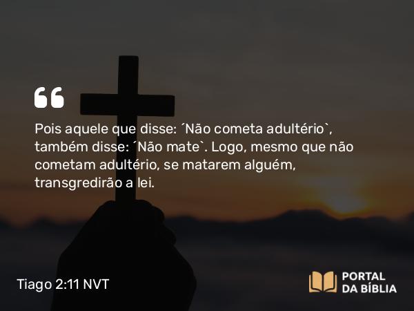 Tiago 2:11 NVT - Pois aquele que disse: “Não cometa adultério”, também disse: “Não mate”. Logo, mesmo que não cometam adultério, se matarem alguém, transgredirão a lei.