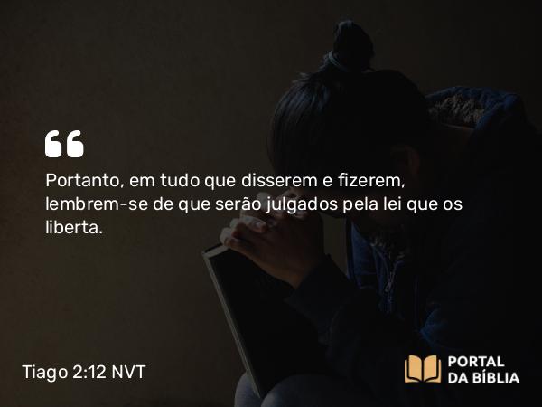 Tiago 2:12 NVT - Portanto, em tudo que disserem e fizerem, lembrem-se de que serão julgados pela lei que os liberta.