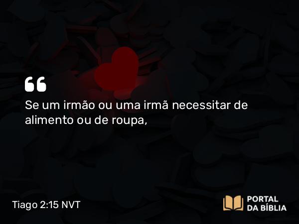 Tiago 2:15-16 NVT - Se um irmão ou uma irmã necessitar de alimento ou de roupa,