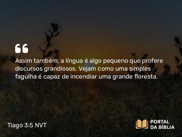 Tiago 3:5 NVT - Assim também, a língua é algo pequeno que profere discursos grandiosos. Vejam como uma simples fagulha é capaz de incendiar uma grande floresta.