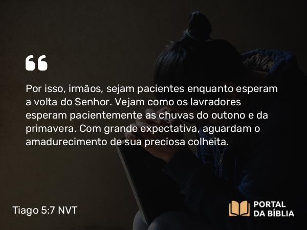 Tiago 5:7 NVT - Por isso, irmãos, sejam pacientes enquanto esperam a volta do Senhor. Vejam como os lavradores esperam pacientemente as chuvas do outono e da primavera. Com grande expectativa, aguardam o amadurecimento de sua preciosa colheita.