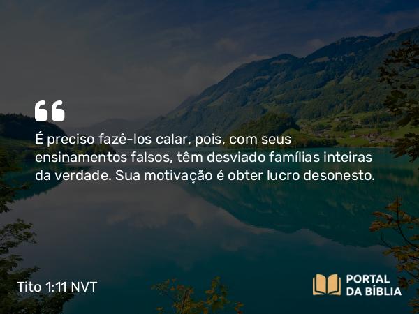 Tito 1:11 NVT - É preciso fazê-los calar, pois, com seus ensinamentos falsos, têm desviado famílias inteiras da verdade. Sua motivação é obter lucro desonesto.