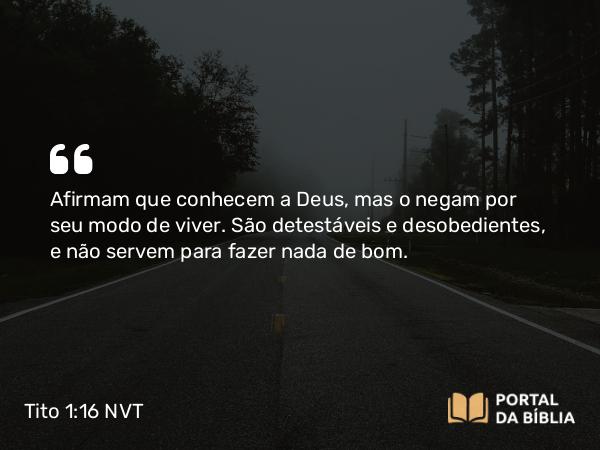 Tito 1:16 NVT - Afirmam que conhecem a Deus, mas o negam por seu modo de viver. São detestáveis e desobedientes, e não servem para fazer nada de bom.