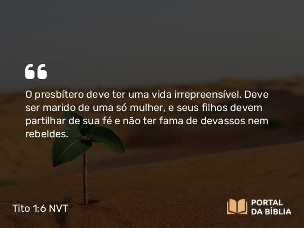 Tito 1:6-9 NVT - O presbítero deve ter uma vida irrepreensível. Deve ser marido de uma só mulher, e seus filhos devem partilhar de sua fé e não ter fama de devassos nem rebeldes.